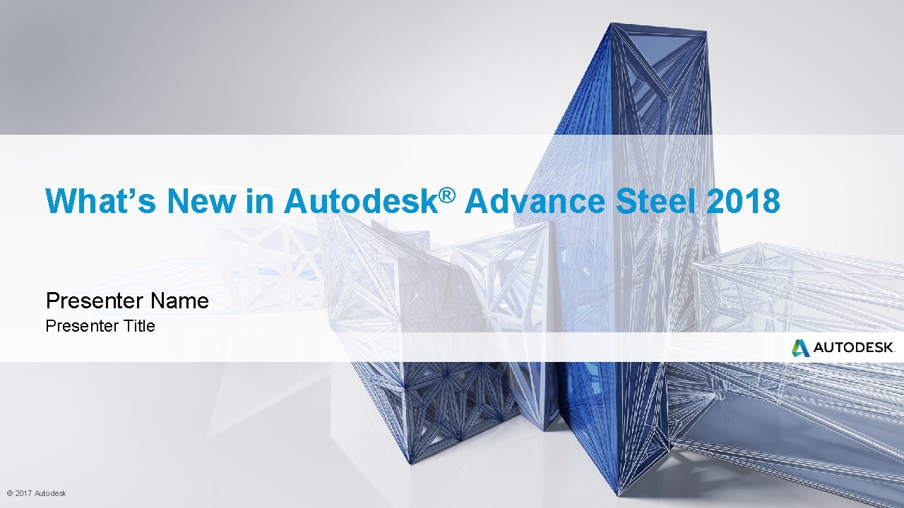 What’s New in Presenter Name Presenter Title © 2017 Autodesk ® Autodesk Advance Steel