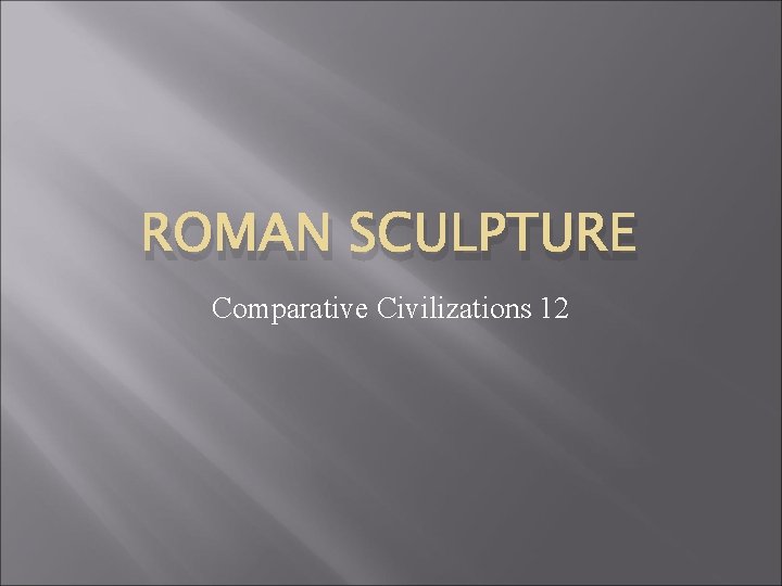 ROMAN SCULPTURE Comparative Civilizations 12 