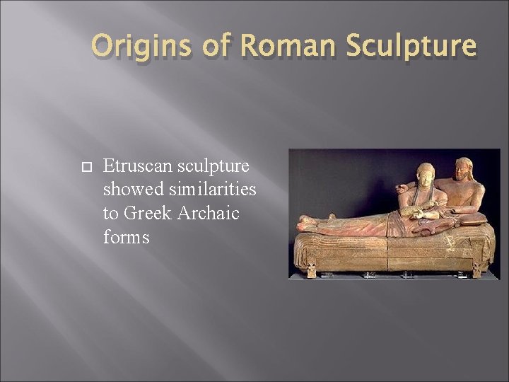 Origins of Roman Sculpture Etruscan sculpture showed similarities to Greek Archaic forms 