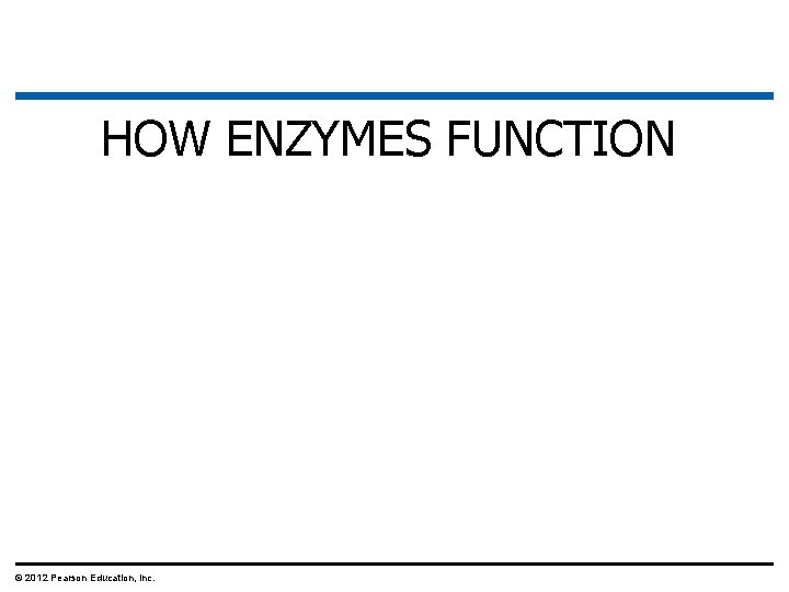 HOW ENZYMES FUNCTION © 2012 Pearson Education, Inc. 