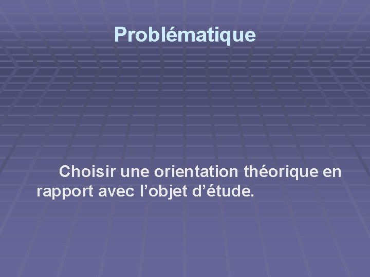 Problématique Choisir une orientation théorique en rapport avec l’objet d’étude. 