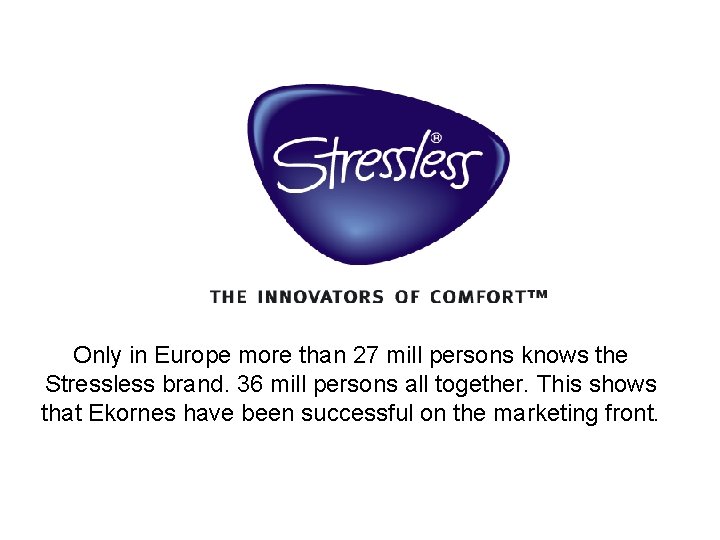 Only in Europe more than 27 mill persons knows the Stressless brand. 36 mill