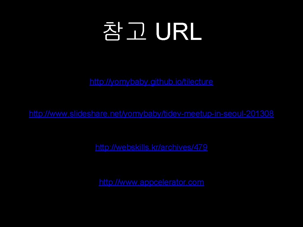 참고 URL http: //yomybaby. github. io/tilecture http: //www. slideshare. net/yomybaby/tidev-meetup-in-seoul-201308 http: //webskills. kr/archives/479 http: