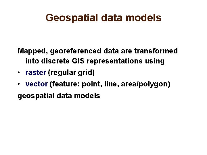 Geospatial data models Mapped, georeferenced data are transformed into discrete GIS representations using •