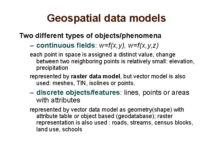 Geospatial data models Two different types of objects/phenomena – continuous fields: w=f(x, y), w=f(x,