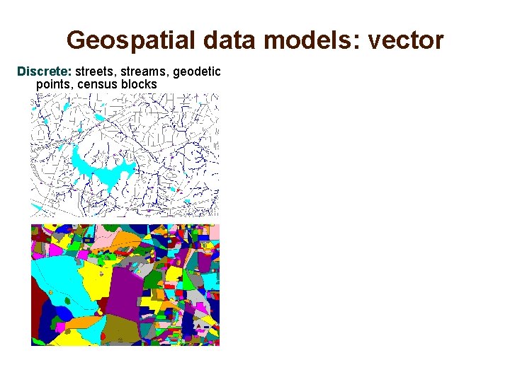 Geospatial data models: vector Discrete: streets, streams, geodetic points, census blocks 