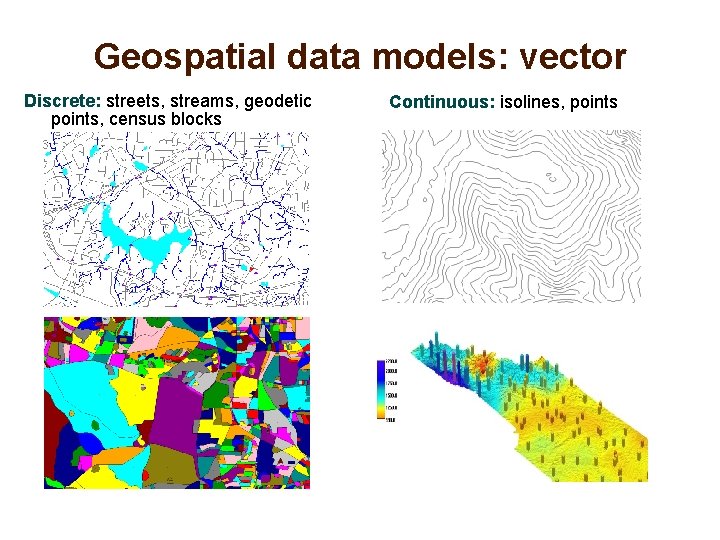 Geospatial data models: vector Discrete: streets, streams, geodetic points, census blocks Continuous: isolines, points