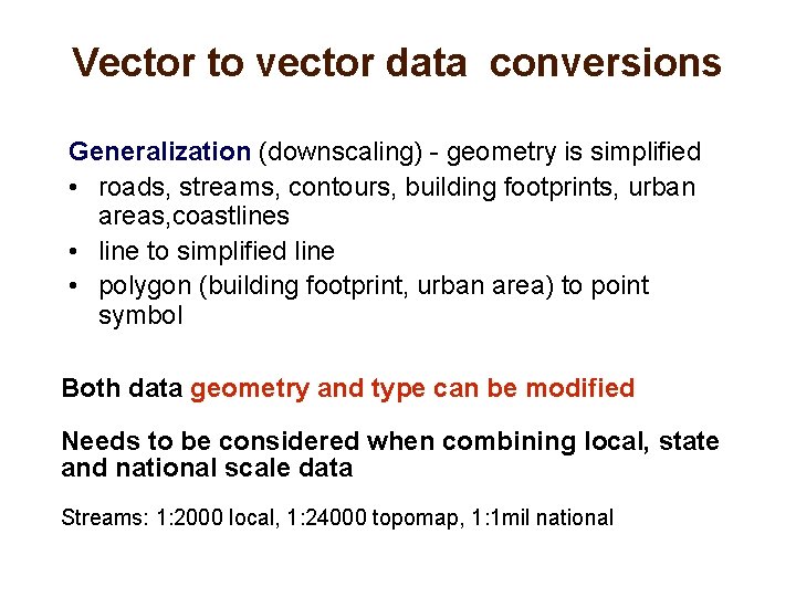 Vector to vector data conversions Generalization (downscaling) - geometry is simplified • roads, streams,