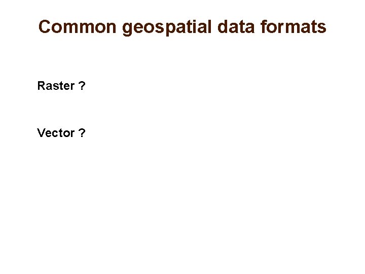 Common geospatial data formats Raster ? Vector ? 