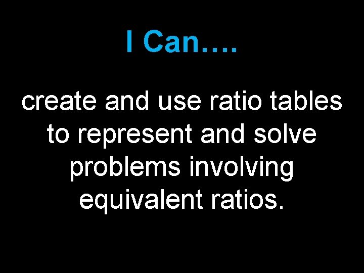 I Can…. create and use ratio tables to represent and solve problems involving equivalent