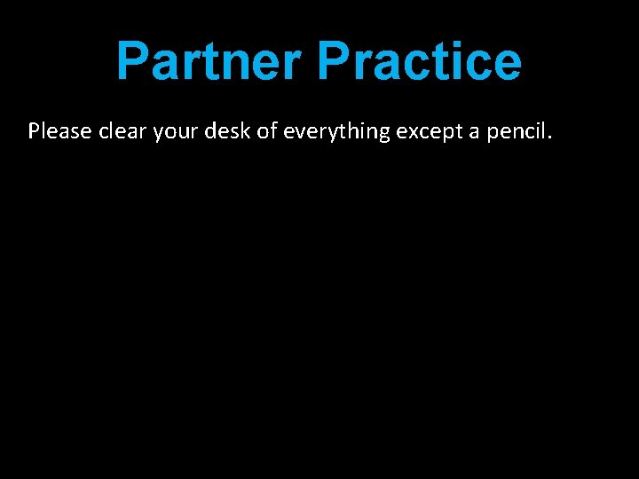 Partner Practice Please clear your desk of everything except a pencil. 