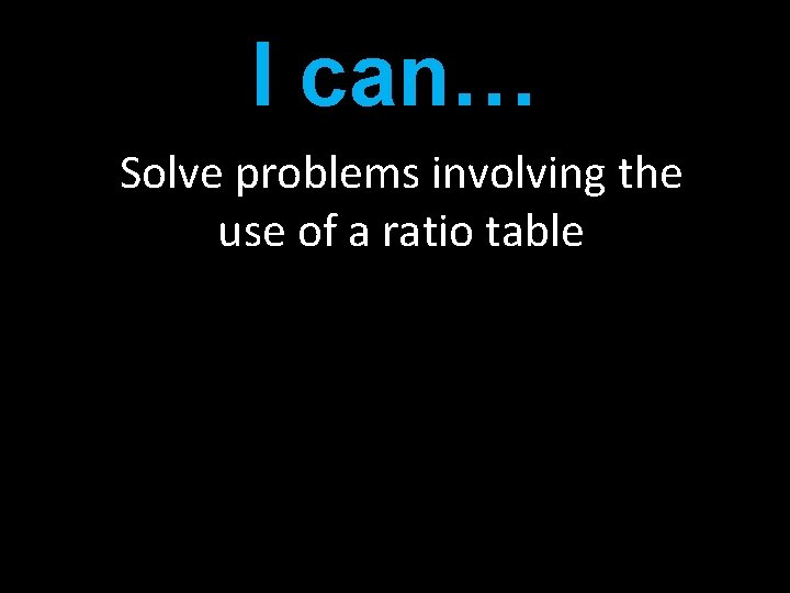 I can… Solve problems involving the use of a ratio table 