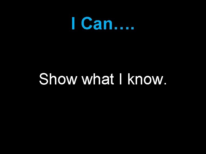 I Can…. Show what I know. 