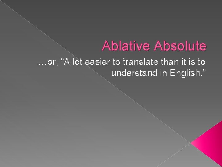 Ablative Absolute …or, “A lot easier to translate than it is to understand in
