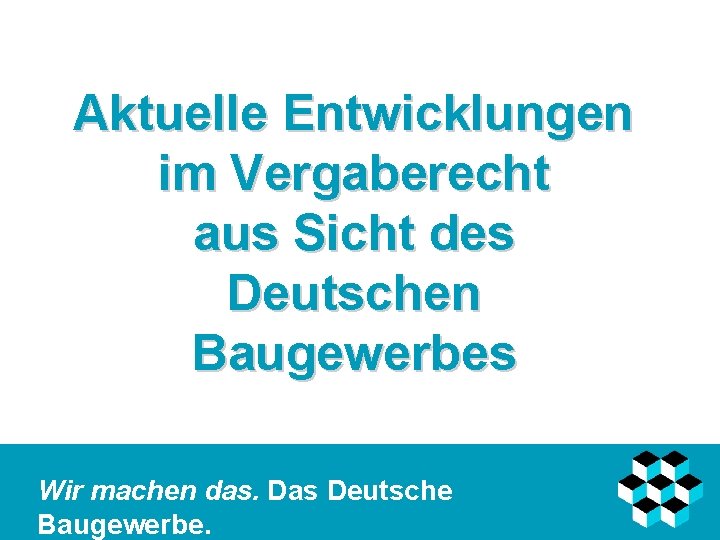 Aktuelle Entwicklungen im Vergaberecht aus Sicht des Deutschen Baugewerbes Wir machen das. Das Deutsche