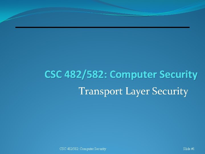 CSC 482/582: Computer Security Transport Layer Security CSC 482/582: Computer Security Slide #1 