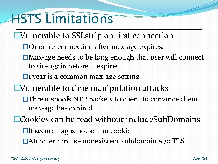 HSTS Limitations �Vulnerable to SSLstrip on first connection �Or on re-connection after max-age expires.