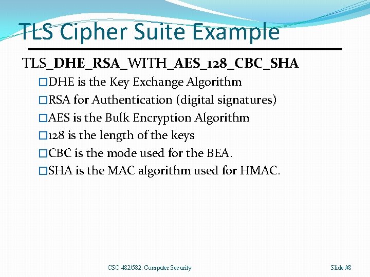 TLS Cipher Suite Example TLS_DHE_RSA_WITH_AES_128_CBC_SHA �DHE is the Key Exchange Algorithm �RSA for Authentication