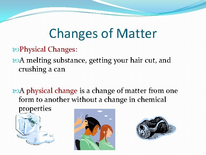 Changes of Matter Physical Changes: A melting substance, getting your hair cut, and crushing
