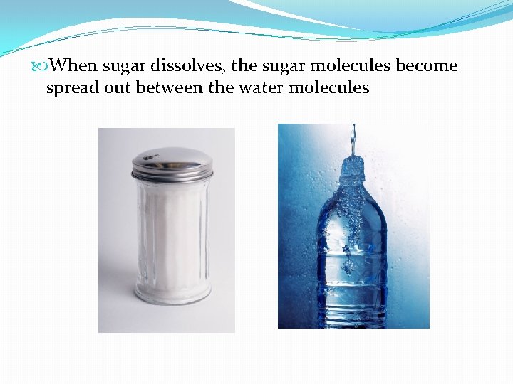  When sugar dissolves, the sugar molecules become spread out between the water molecules