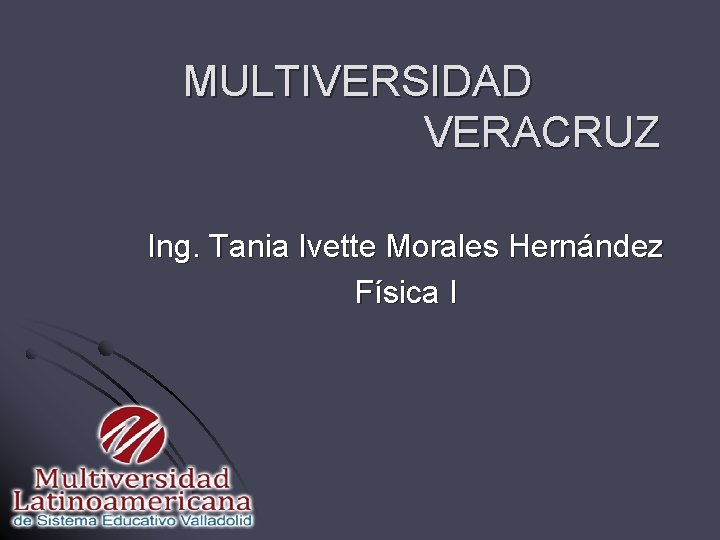 MULTIVERSIDAD VERACRUZ Ing. Tania Ivette Morales Hernández Física I 