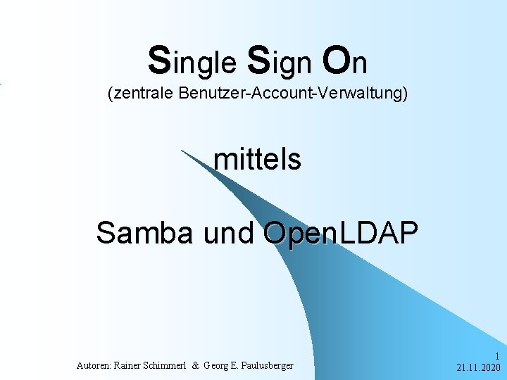 Single Sign On (zentrale Benutzer-Account-Verwaltung) mittels Samba und Open. LDAP Autoren: Rainer Schimmerl &