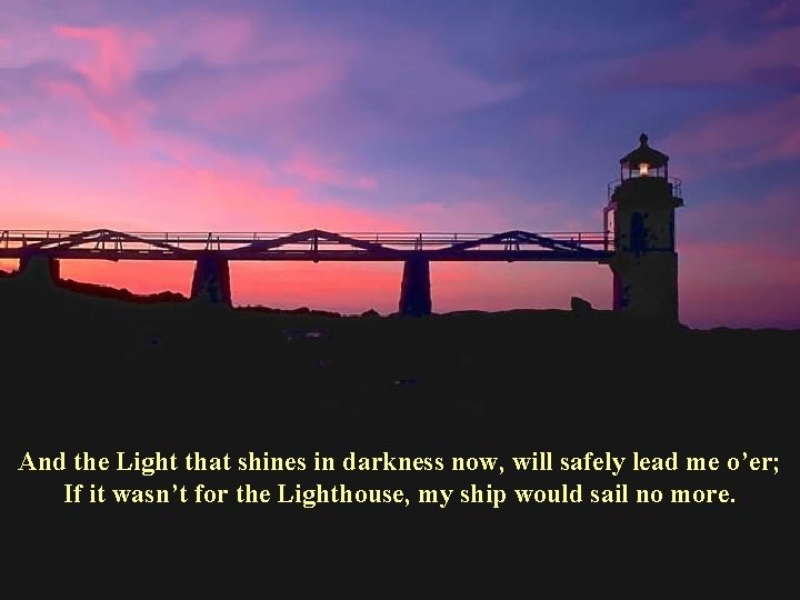 And the Light that shines in darkness now, will safely lead me o’er; If
