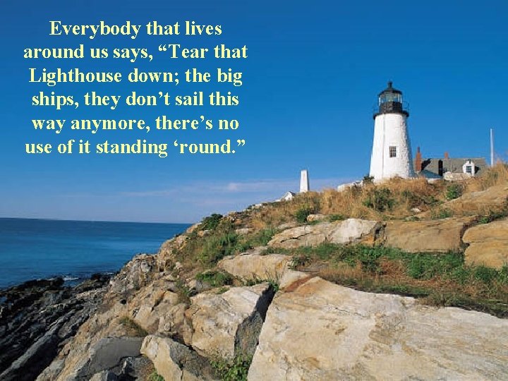 Everybody that lives around us says, “Tear that Lighthouse down; the big ships, they