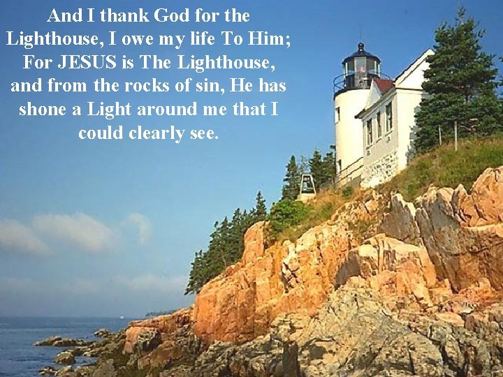 And I thank God for the Lighthouse, I owe my life To Him; For