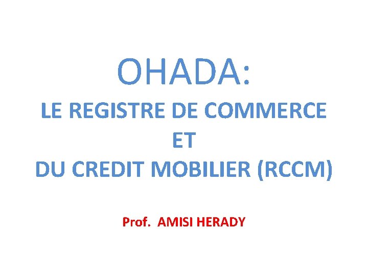 OHADA: LE REGISTRE DE COMMERCE ET DU CREDIT MOBILIER (RCCM) Prof. AMISI HERADY 