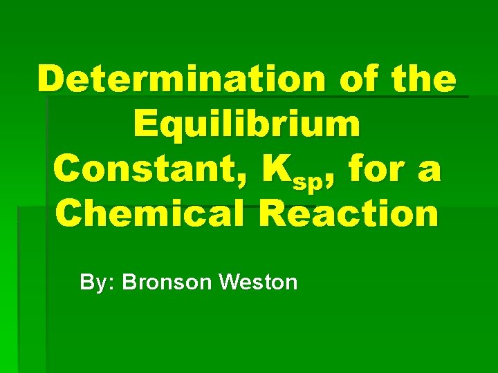 Determination of the Equilibrium Constant, Ksp, for a Chemical Reaction By: Bronson Weston 