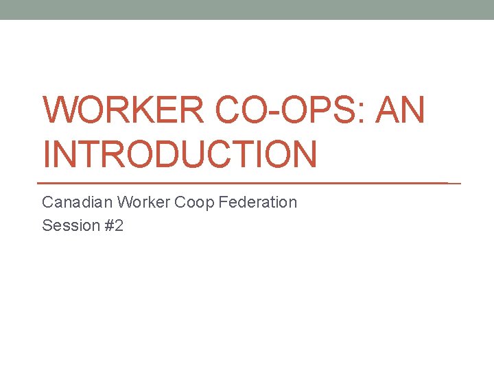 WORKER CO-OPS: AN INTRODUCTION Canadian Worker Coop Federation Session #2 