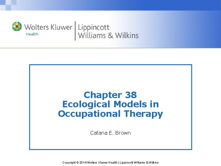 Chapter 38 Ecological Models in Occupational Therapy Catana E. Brown Copyright © 2014 Wolters