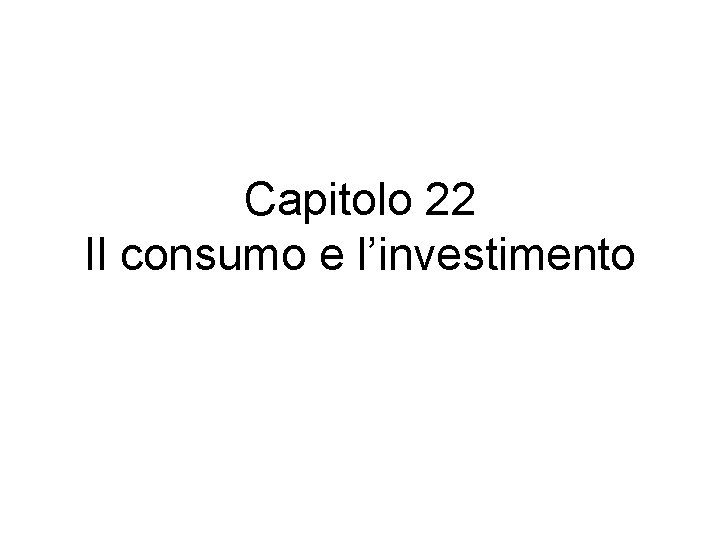 Capitolo 22 Il consumo e l’investimento Capitolo 22 Il consumo e l’investimento