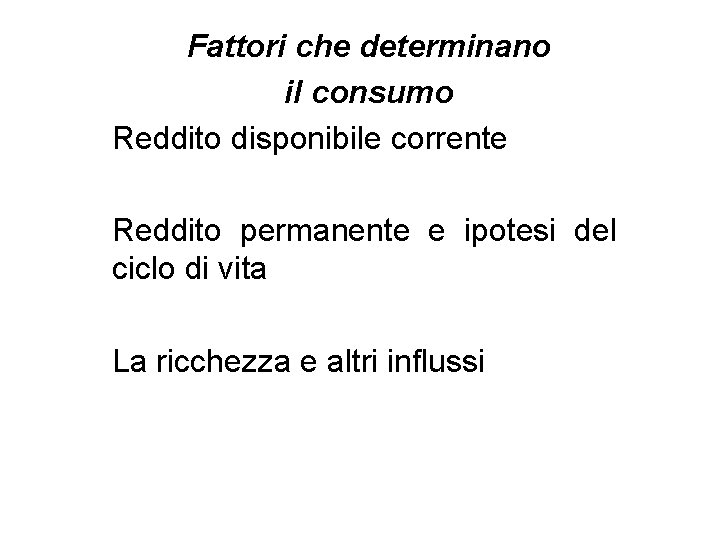 Fattori che determinano il consumo Reddito disponibile corrente Reddito permanente e ipotesi del ciclo Fattori che determinano il consumo Reddito disponibile corrente Reddito permanente e ipotesi del ciclo