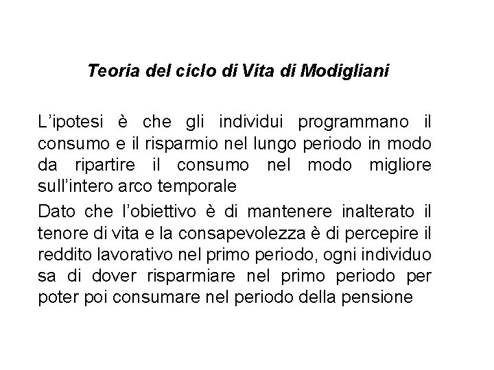 Teoria del ciclo di Vita di Modigliani L’ipotesi è che gli individui programmano il Teoria del ciclo di Vita di Modigliani L’ipotesi è che gli individui programmano il