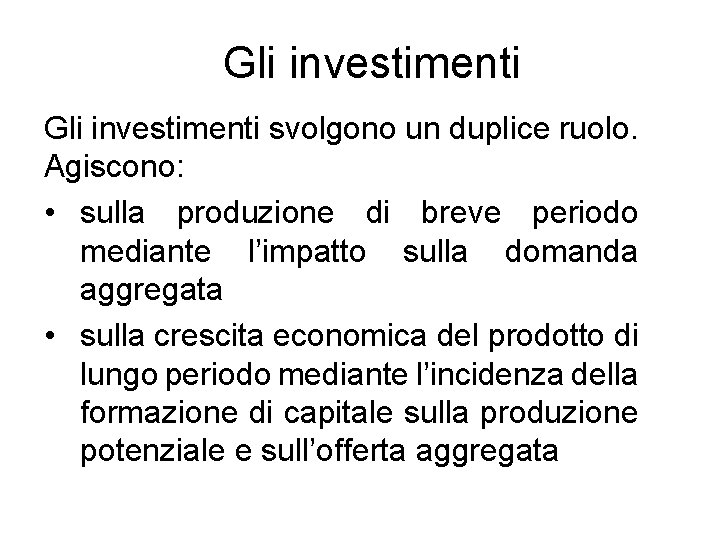 Gli investimenti svolgono un duplice ruolo. Agiscono: • sulla produzione di breve periodo mediante Gli investimenti svolgono un duplice ruolo. Agiscono: • sulla produzione di breve periodo mediante