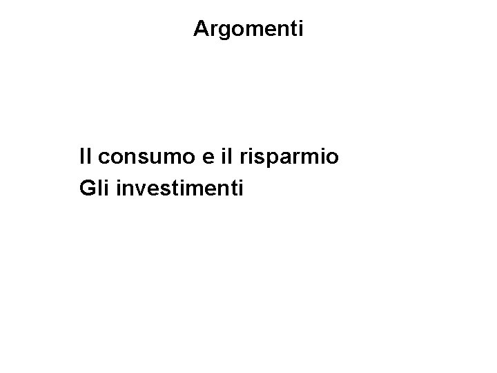 Argomenti Il consumo e il risparmio Gli investimenti Argomenti Il consumo e il risparmio Gli investimenti