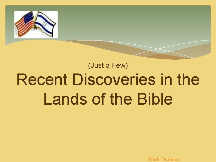 (Just a Few) Recent Discoveries in the Lands of the Bible Mark Durham (Just a Few) Recent Discoveries in the Lands of the Bible Mark Durham