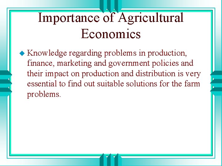 Importance of Agricultural Economics u Knowledge regarding problems in production, finance, marketing and government