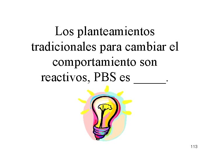Los planteamientos tradicionales para cambiar el comportamiento son reactivos, PBS es _____. 113 