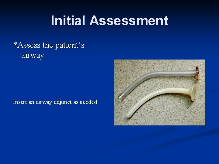 Initial Assessment *Assess the patient’s airway Insert an airway adjunct as needed 