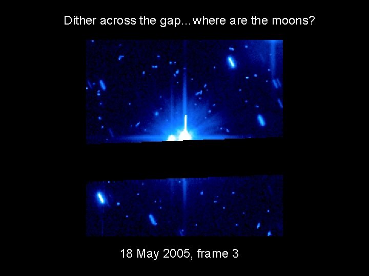 Dither across the gap…where are the moons? 18 May 2005, frame 3 
