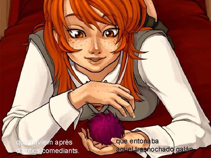 que havíem après d'antics comediants. que entonaba aquel trasnochado galán, 