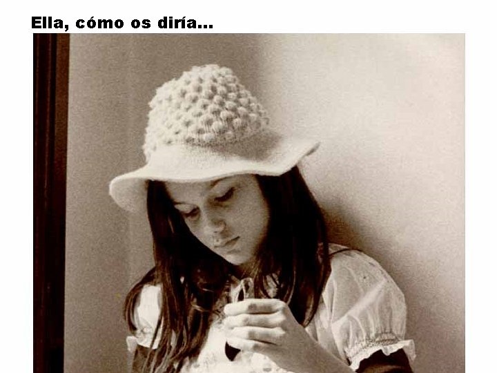 Ella, cómo os diría. . . 