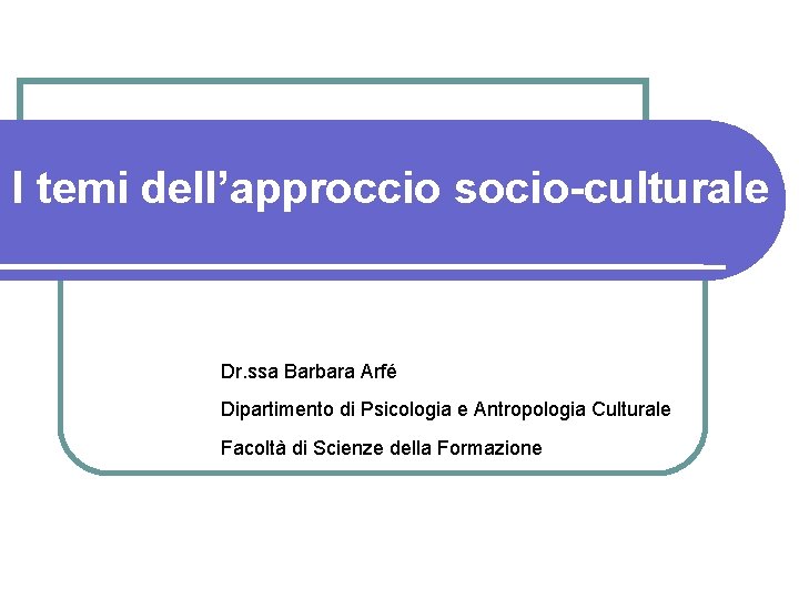 I temi dell’approccio socio-culturale Dr. ssa Barbara Arfé Dipartimento di Psicologia e Antropologia Culturale