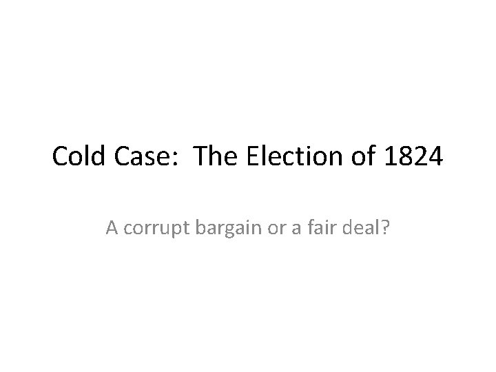 Cold Case: The Election of 1824 A corrupt bargain or a fair deal? 