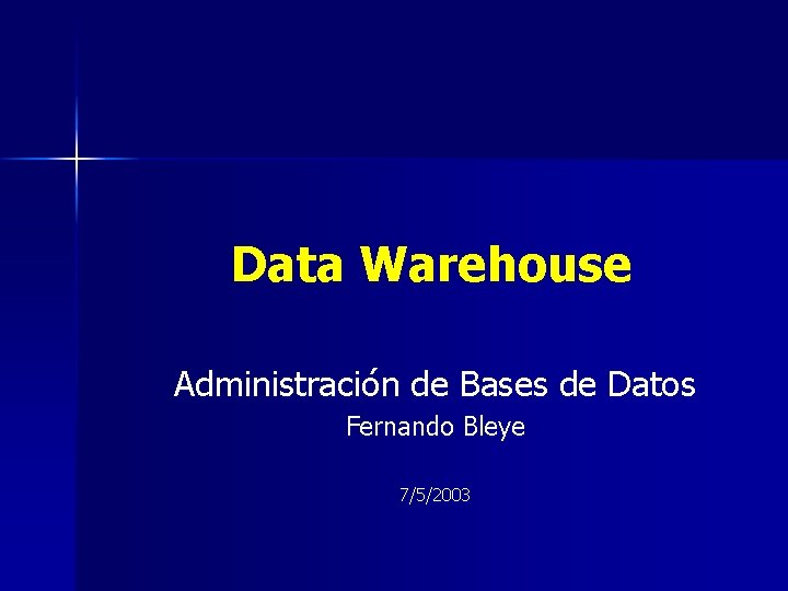 Data Warehouse Administración de Bases de Datos Fernando Bleye 7/5/2003 