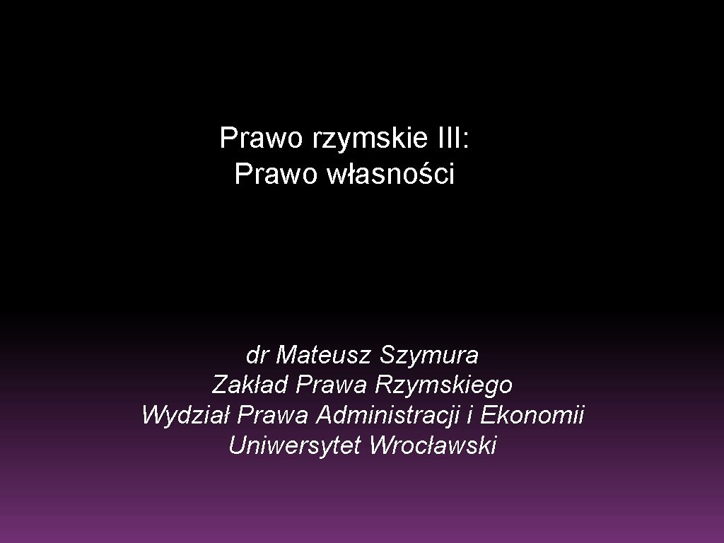 Prawo rzymskie III: Prawo własności dr Mateusz Szymura Zakład Prawa Rzymskiego Wydział Prawa Administracji