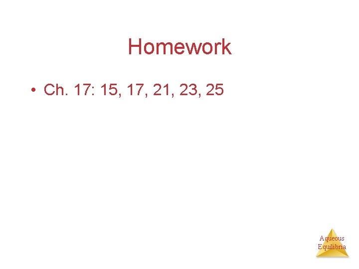 Homework • Ch. 17: 15, 17, 21, 23, 25 Aqueous Equilibria 